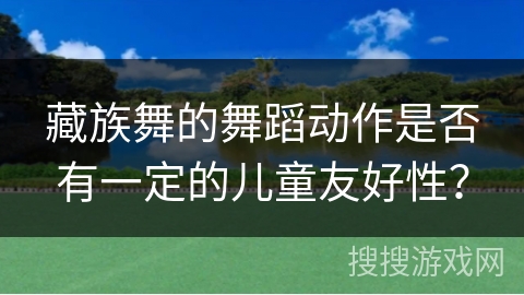 藏族舞的舞蹈动作是否有一定的儿童友好性？