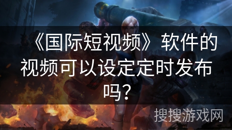 《国际短视频》软件的视频可以设定定时发布吗？