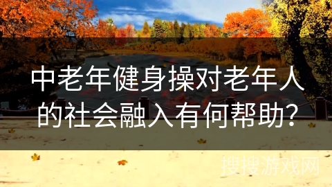 中老年健身操对老年人的社会融入有何帮助？