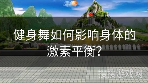 健身舞如何影响身体的激素平衡？