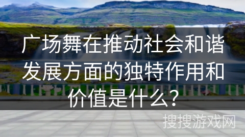 广场舞在推动社会和谐发展方面的独特作用和价值是什么？