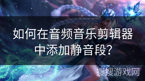 如何在音频音乐剪辑器中添加静音段？