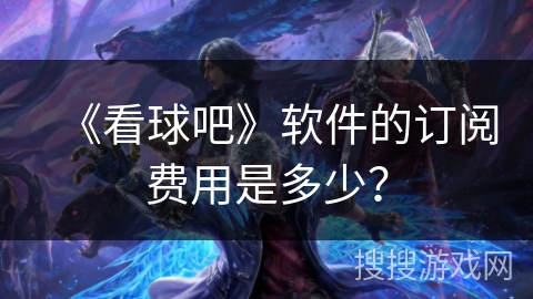 《看球吧》软件的订阅费用是多少？