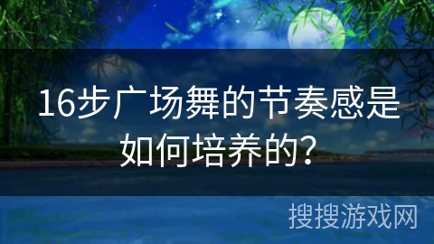 16步广场舞的节奏感是如何培养的？