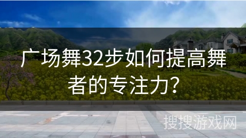 广场舞32步如何提高舞者的专注力？
