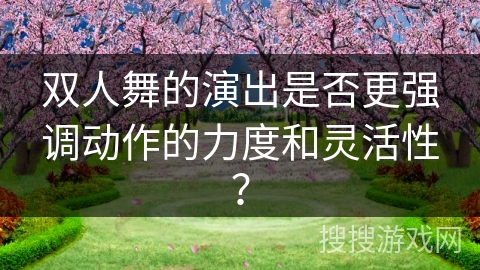 双人舞的演出是否更强调动作的力度和灵活性？