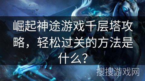 崛起神途游戏千层塔攻略，轻松过关的方法是什么？