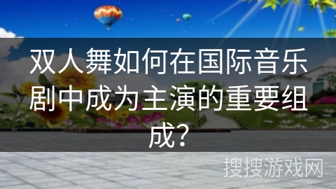双人舞如何在国际音乐剧中成为主演的重要组成？