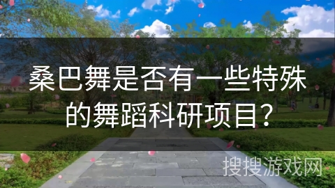 桑巴舞是否有一些特殊的舞蹈科研项目？