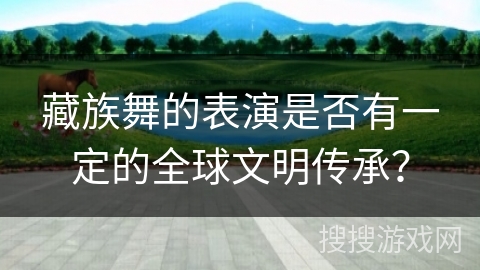 藏族舞的表演是否有一定的全球文明传承？