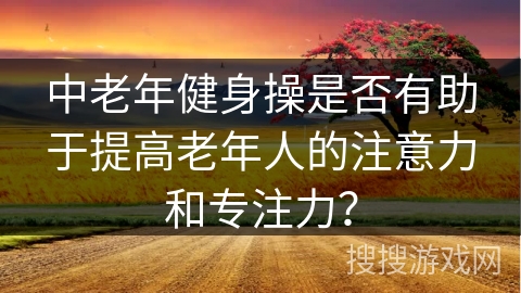中老年健身操是否有助于提高老年人的注意力和专注力？