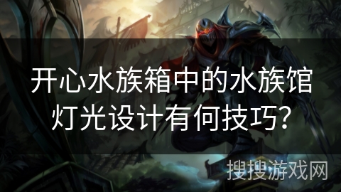 开心水族箱中的水族馆灯光设计有何技巧？