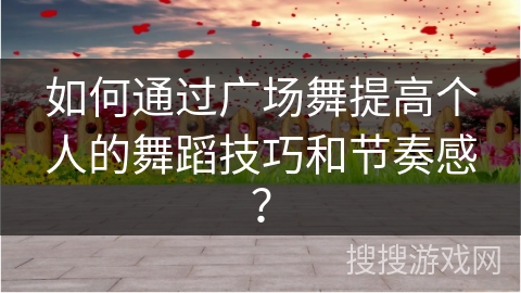 如何通过广场舞提高个人的舞蹈技巧和节奏感？