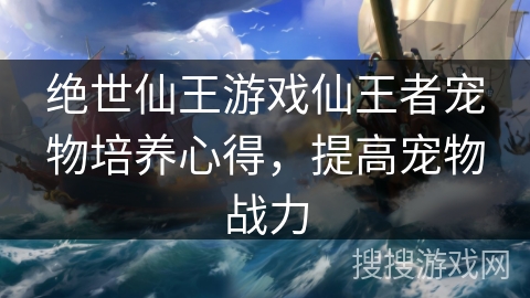 绝世仙王游戏仙王者宠物培养心得，提高宠物战力