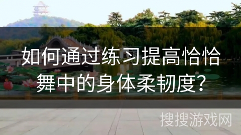 如何通过练习提高恰恰舞中的身体柔韧度？