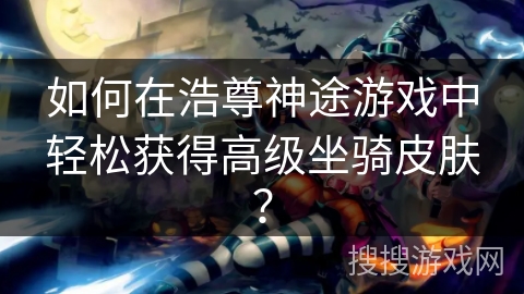 如何在浩尊神途游戏中轻松获得高级坐骑皮肤？