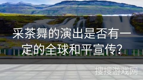 采茶舞的演出是否有一定的全球和平宣传？