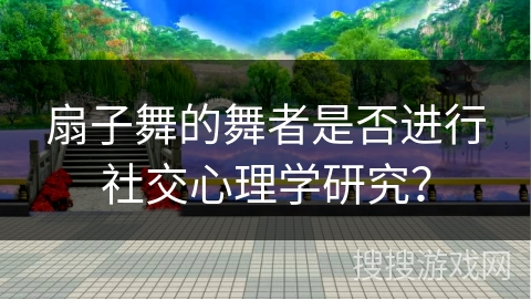 扇子舞的舞者是否进行社交心理学研究？