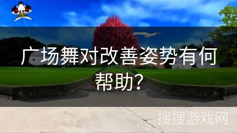 广场舞对改善姿势有何帮助？