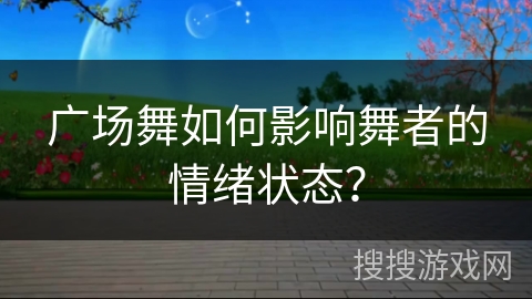 广场舞如何影响舞者的情绪状态？