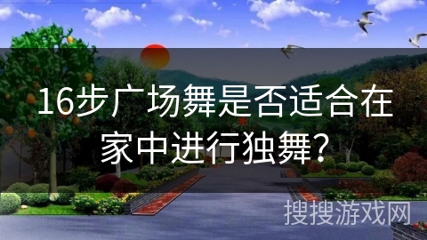 16步广场舞是否适合在家中进行独舞？