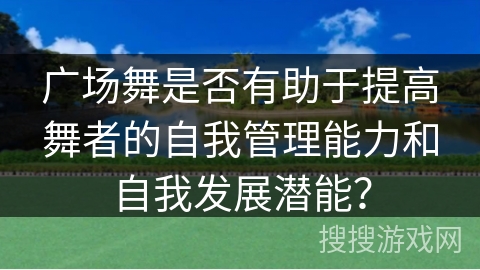 广场舞是否有助于提高舞者的自我管理能力和自我发展潜能？