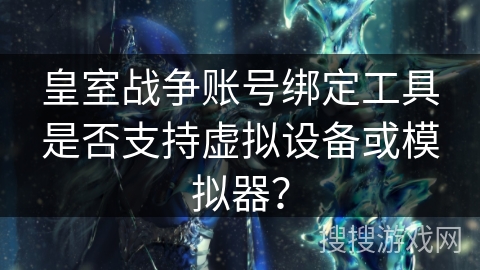 皇室战争账号绑定工具是否支持虚拟设备或模拟器？