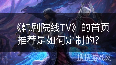 《韩剧院线TV》的首页推荐是如何定制的？