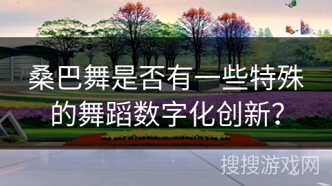 桑巴舞是否有一些特殊的舞蹈数字化创新？