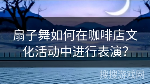 扇子舞如何在咖啡店文化活动中进行表演？
