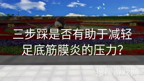 三步踩是否有助于减轻足底筋膜炎的压力？