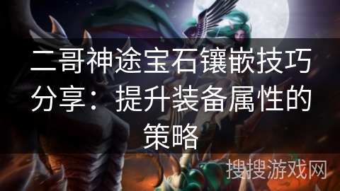 二哥神途宝石镶嵌技巧分享：提升装备属性的策略