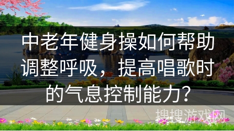 中老年健身操如何帮助调整呼吸，提高唱歌时的气息控制能力？