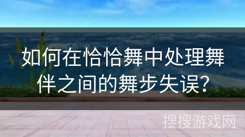 如何在恰恰舞中处理舞伴之间的舞步失误？