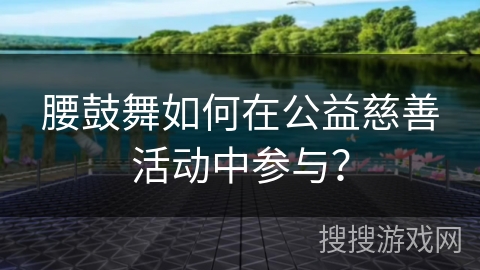 腰鼓舞如何在公益慈善活动中参与？