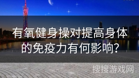 有氧健身操对提高身体的免疫力有何影响？