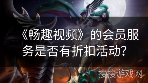 《畅趣视频》的会员服务是否有折扣活动？