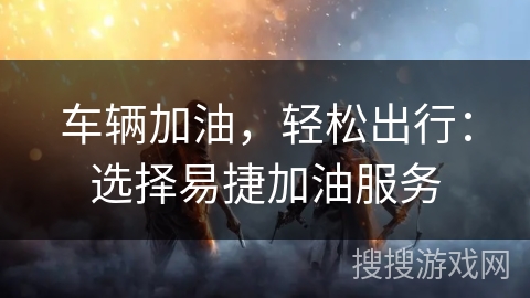 车辆加油，轻松出行：选择易捷加油服务