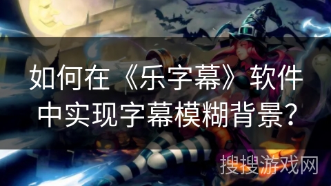 如何在《乐字幕》软件中实现字幕模糊背景？