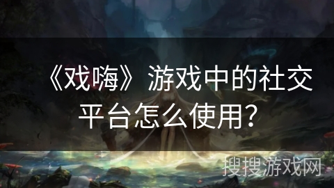 《戏嗨》游戏中的社交平台怎么使用？