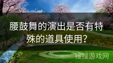 腰鼓舞的演出是否有特殊的道具使用？