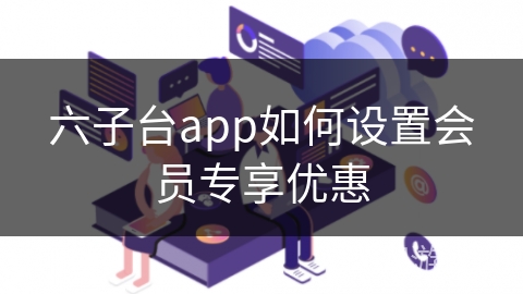 六子台app如何设置会员专享优惠