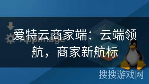 爱特云商家端：云端领航，商家新航标