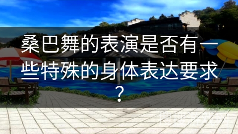 桑巴舞的表演是否有一些特殊的身体表达要求？