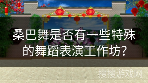 桑巴舞是否有一些特殊的舞蹈表演工作坊？