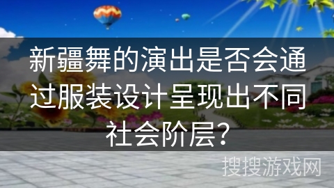 新疆舞的演出是否会通过服装设计呈现出不同社会阶层？