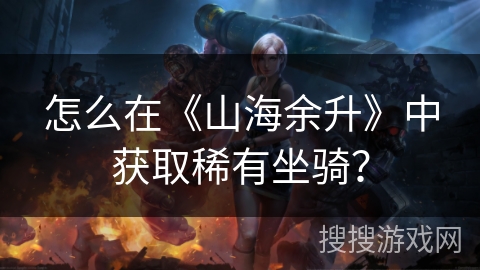 怎么在《山海余升》中获取稀有坐骑？