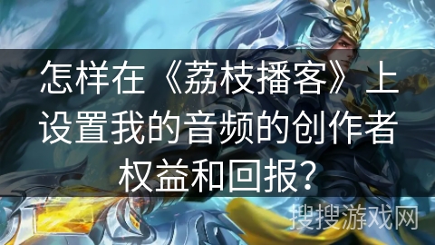 怎样在《荔枝播客》上设置我的音频的创作者权益和回报？