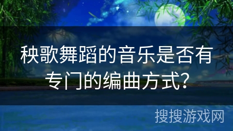 秧歌舞蹈的音乐是否有专门的编曲方式？