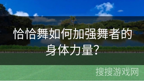 恰恰舞如何加强舞者的身体力量？